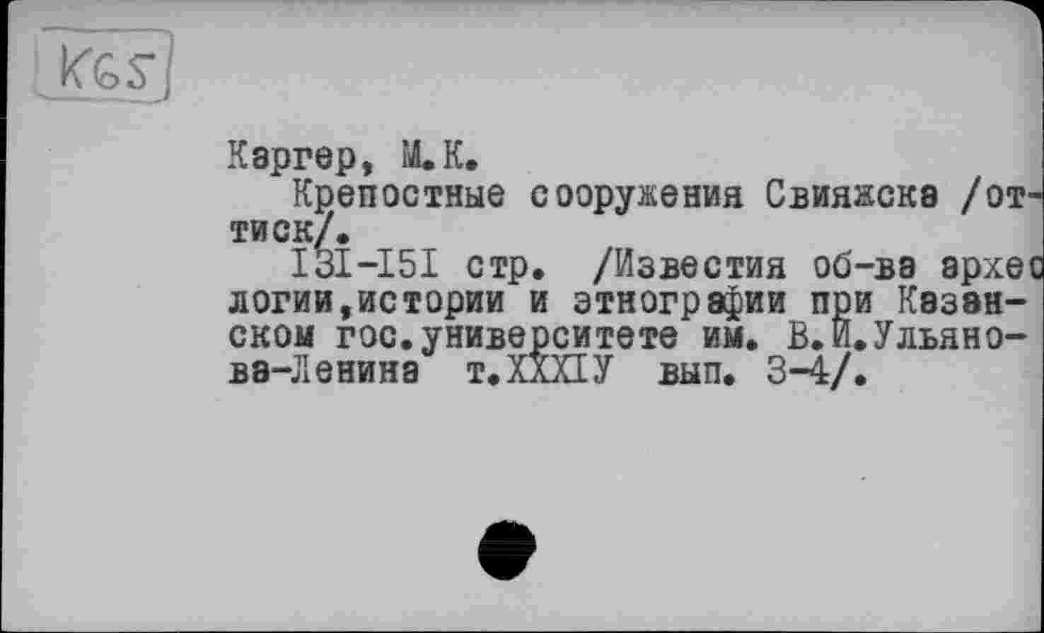 ﻿Каргер, М.К.
Крепостные сооружения Свияжска /оттиск/.
I3I-I5I стр. /Известия об-ва архес логии,истории и этнографии при Казанском гос.университете им. В.И.Ульянова-Ленина т. XXXIУ вып. 3-4/.